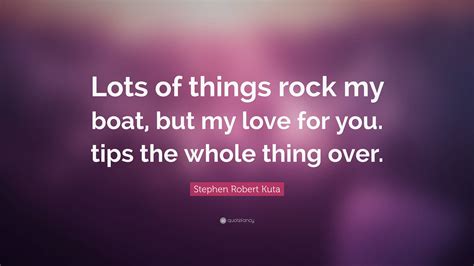 Stephen Robert Kuta Quote “lots Of Things Rock My Boat But My Love