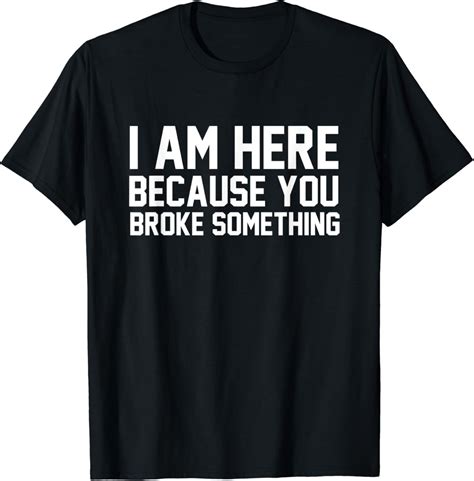 I Am Here Because You Broke Something Shirt Funny Slogan