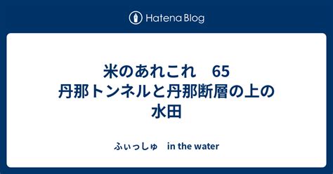 米のあれこれ 65 丹那トンネルと丹那断層の上の水田 ふぃっしゅ In The Water