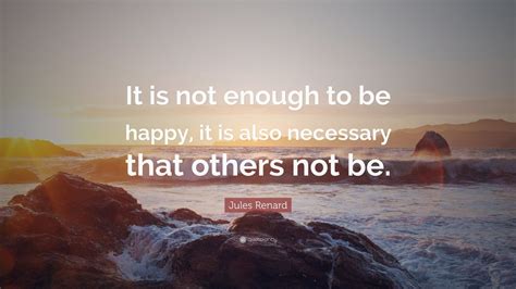 Jules Renard Quote It Is Not Enough To Be Happy It Is Also Necessary