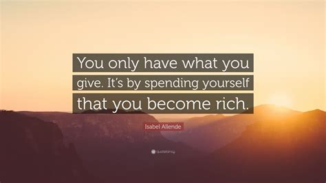 Isabel Allende Quote You Only Have What You Give Its By Spending