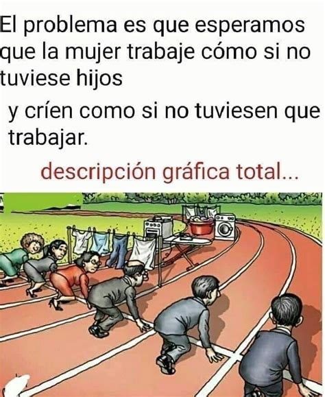 El Problema Es Que Esperamos Que La Mujer Trabaje Como Si No Tuviese