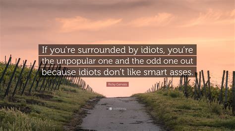Ricky Gervais Quote: “If you’re surrounded by idiots, you’re the