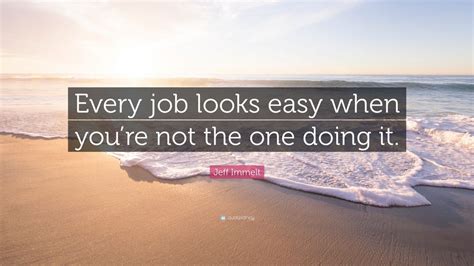 Jeff Immelt Quote Every Job Looks Easy When Youre Not The One Doing It