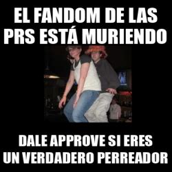 Meme Personalizado El Fandom De Las Prs Est Muriendo Dale Approve Si