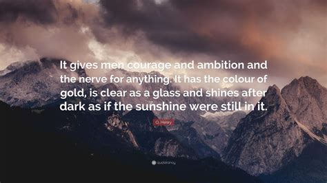 O Henry Quote It Gives Men Courage And Ambition And The Nerve For