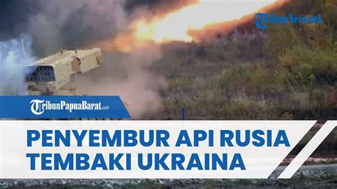 Rusia Pakai Senjata Penyembur Api Tos A Tembaki Benteng Ukraina Di