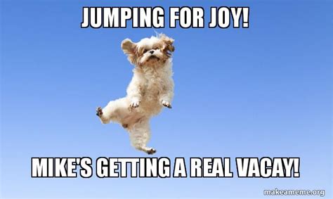 Jumping For Joy Mikes Getting A Real Vacay Meme Generator