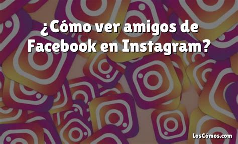 C Mo Ver Amigos De Facebook En Instagram Loscomos