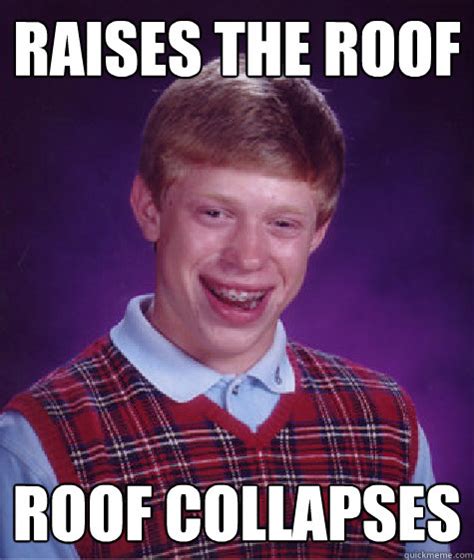 raises the roof roof collapses - Bad Luck Brian - quickmeme