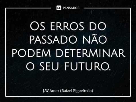 ⁠os Erros Do Passado Não Podem J W Amor Rafael Figueiredo Pensador