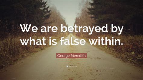 George Meredith Quote We Are Betrayed By What Is False Within”