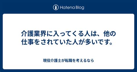 介護業界に入ってくる人は、他の仕事をされていた人が多いです。 現役介護士が転職を考えるなら