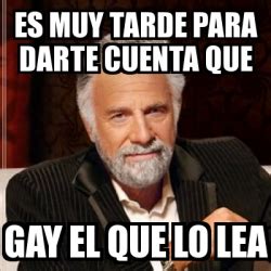 Meme Most Interesting Man Es Muy Tarde Para Darte Cuenta Que Gay El