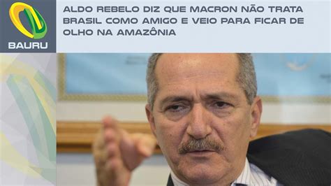 Aldo Rebelo Diz Que Macron N O Trata Brasil Como Amigo E Veio Para