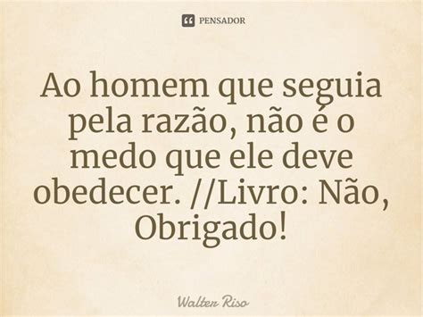 Ao homem que seguia pela razão não é Walter Riso Pensador