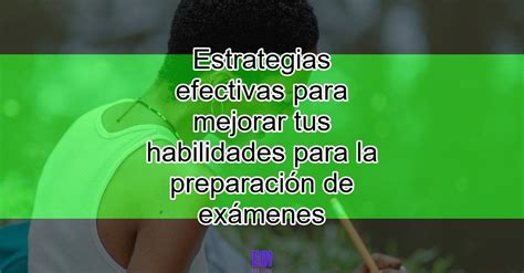 Estrategias Efectivas Para Mejorar Tus Habilidades Para La Preparaci N