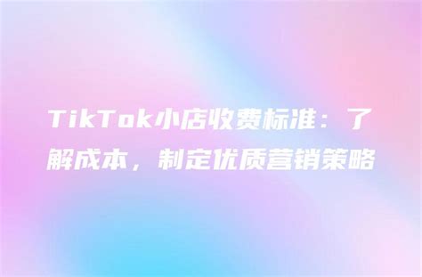 Tiktok小店收费标准：了解成本，制定优质营销策略 Dtcstart