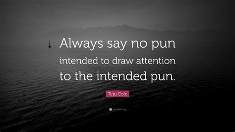 Teju Cole Quote: “Always say no pun intended to draw attention to the ...