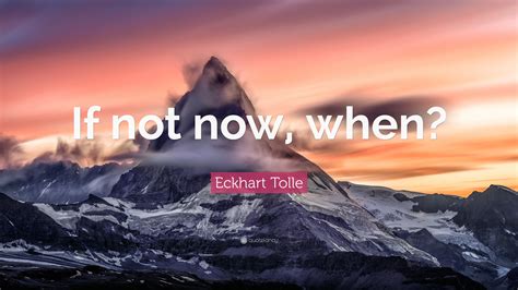 Eckhart Tolle Quote If Not Now When”