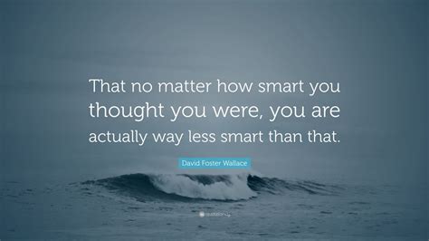 David Foster Wallace Quote That No Matter How Smart You Thought You