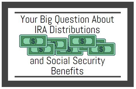 Your Big Question About IRA Distributions And Social Security Benefits