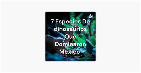 ‎7 Especies De Dinosaurios Que Dominaron México On Apple Podcasts