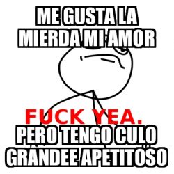 Meme Fuck Yea Me Gusta La Mierda Mi Amor Pero Tengo Culo Grandee Apetitoso