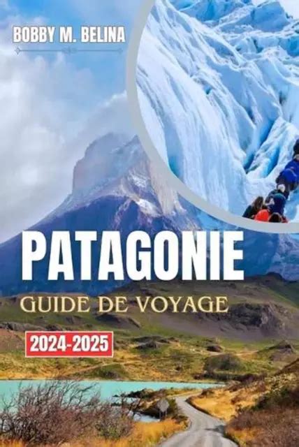 PATAGONIE GUIDE DE Voyage 2024 2025 Un Manuel Complet Pour Explorer