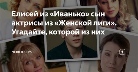 Елисей из «Иванько» сын актрисы из «Женской лиги». Угадайте, которой из ...