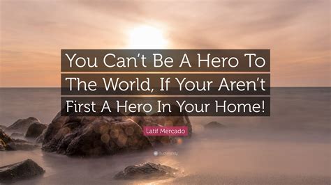 Latif Mercado Quote: “You Can’t Be A Hero To The World, If Your Aren’t ...