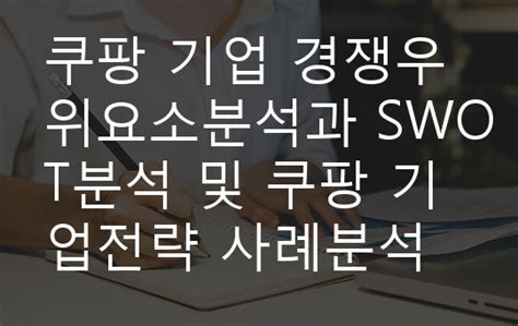 쿠팡 기업 경쟁우위요소분석과 Swot분석 및 쿠팡 기업전략 사례분석과 영업이익률 높이기 위한 방안제시