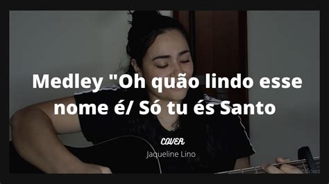 Medley Oh quão lindo esse nome é Só tu és Santo Cover Jaqueline