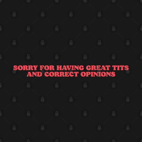 Sorry For Having Great Tits And Correct Opinions On Everything Sorry For Having Great Tits