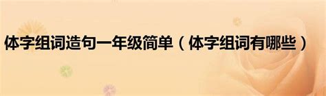 体字组词造句一年级简单体字组词有哪些 51房产网