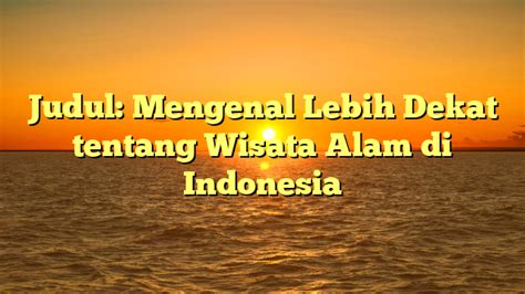 Judul Mengenal Lebih Dekat Tentang Wisata Alam Di Indonesia Potret