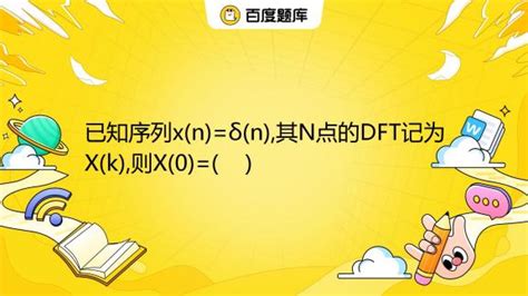 已知序列x N δ N 其n点的dft记为x K 则x 0 A N 1 B 1 C D N 百度教育