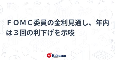 Fomc委員の金利見通し、年内は3回の利下げを示唆 株探かぶたん｜米国株