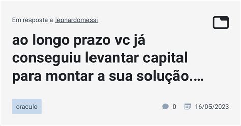 ao longo prazo vc já conseguiu levantar capital para montar a sua