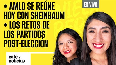 EnVivo CaféYNoticias AMLO se reúne hoy con Sheinbaum Los retos de