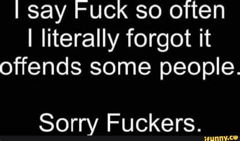 I Say Fuck So Often I Literally Forgot It Offends Some People Sorry Fuckers IFunny