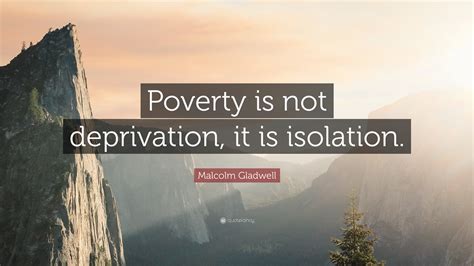 Malcolm Gladwell Quote Poverty Is Not Deprivation It Is Isolation”