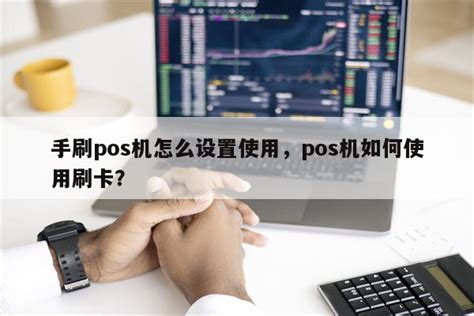 手刷pos机怎么设置使用，pos机如何使用刷卡？ 快鱼网