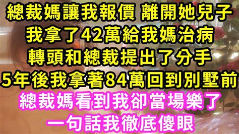 總裁媽讓我報價 離開她兒子，我拿了42萬給我媽治病，轉頭和總裁提出了分手5，年後我拼命工作攢夠84萬，再次找上總裁媽還錢復合，不料她當場笑了