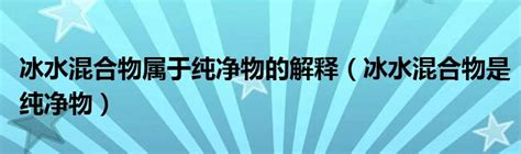 冰水混合物属于纯净物的解释（冰水混合物是纯净物）环球知识网