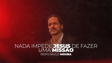 Nada Impede Jesus De Fazer Uma Missão Bispo Saulo Moura Ministério