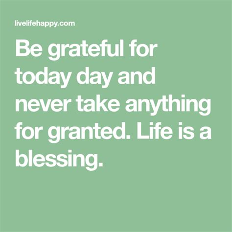 Be Grateful For Today Day And Never Take Anything For Granted Life Is