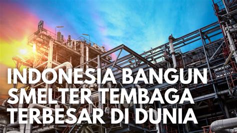 Super Bangga Smelter Tembaga Terbesar Di Dunia Tengah Dibangun Di