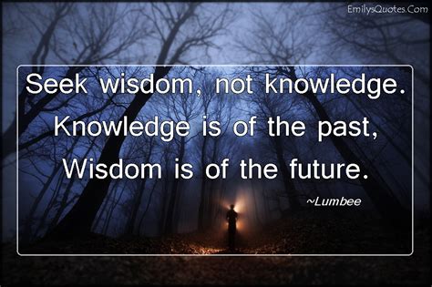 Seek wisdom, not knowledge. Knowledge is of the past, Wisdom is of the ...