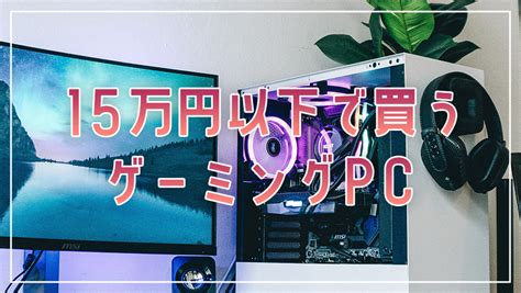 【2024】予算15万円以下で買う！ゲーミングpcのおすすめを比較紹介 Gamegeek